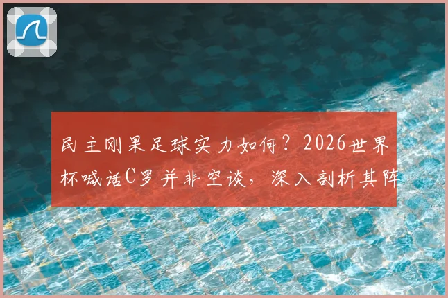 民主刚果足球实力如何？2026世界杯喊话C罗并非空谈，深入剖析其阵容与历史战绩