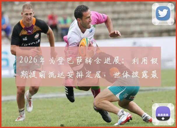 2026年戈登巴萨转会进展：利用假期提前抵达安排定居，世体披露最新动态与背后考量