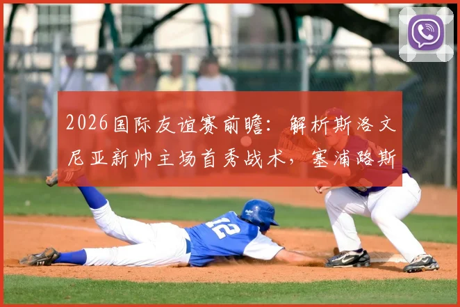 2026国际友谊赛前瞻：解析斯洛文尼亚新帅主场首秀战术，塞浦路斯全主力出战意图何在？直播观看指南