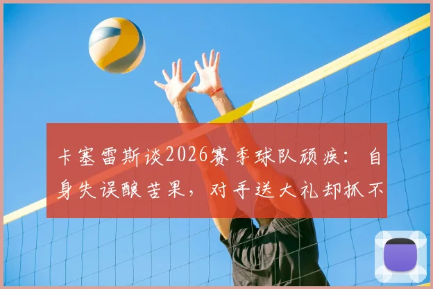卡塞雷斯谈2026赛季球队顽疾：自身失误酿苦果，对手送大礼却抓不住