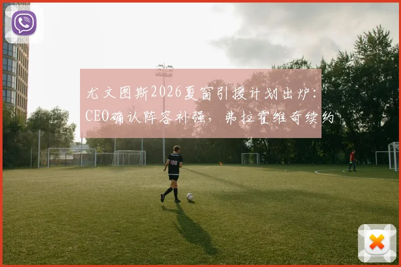 尤文图斯2026夏窗引援计划出炉：CEO确认阵容补强，弗拉霍维奇续约谈判陷入僵局
