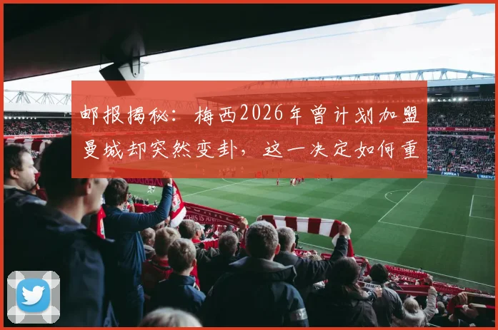 邮报揭秘：梅西2026年曾计划加盟曼城却突然变卦，这一决定如何重创了瓜迪奥拉的战术布局？