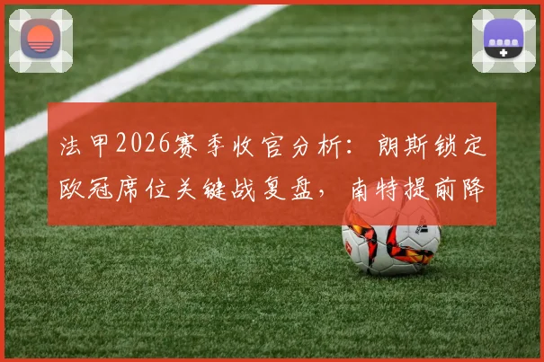 法甲2026赛季收官分析：朗斯锁定欧冠席位关键战复盘，南特提前降级原因与未来影响解读