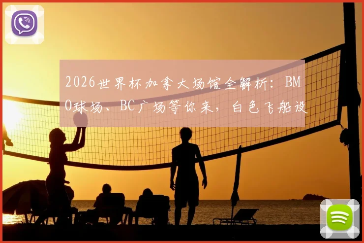 2026世界杯加拿大场馆全解析：BMO球场、BC广场等你来，白色飞船设计惊艳，附观赛与旅游实用指南