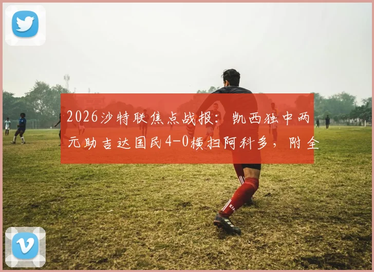 2026沙特联焦点战报：凯西独中两元助吉达国民4-0横扫阿科多，附全场集锦与积分榜分析