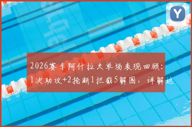 2026赛季阿什拉夫单场表现回顾：1次助攻+2抢断1拦截5解围，详解这位顶级右边卫的攻防贡献