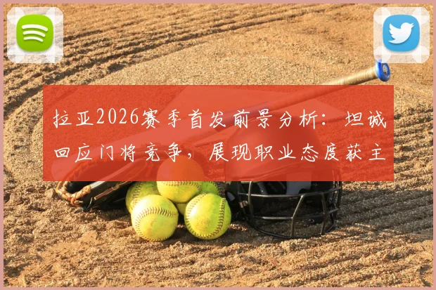 拉亚2026赛季首发前景分析：坦诚回应门将竞争，展现职业态度获主帅认可