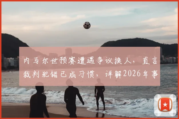 内马尔世预赛遭遇争议换人，直言裁判犯错已成习惯，详解2026年事件始末与球员反应
