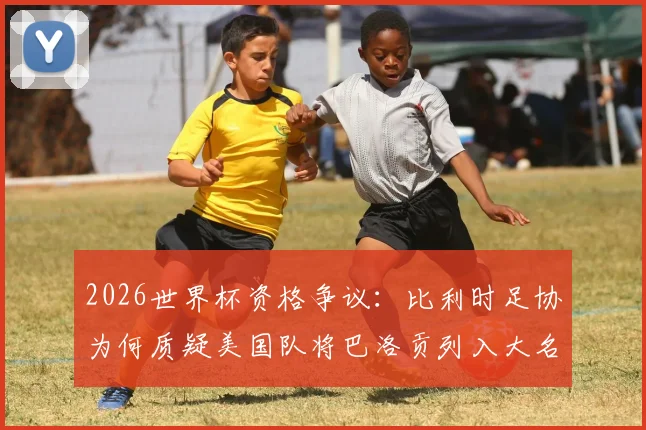 2026世界杯资格争议：比利时足协为何质疑美国队将巴洛贡列入大名单？