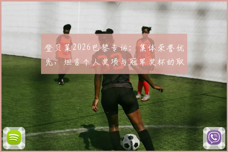 登贝莱2026巴黎专访：集体荣誉优先，坦言个人奖项与冠军奖杯的取舍之道