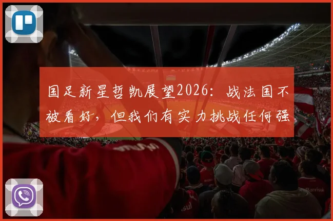 国足新星哲凯展望2026:战法国不被看好,但我们有实力挑战任何强队,解析球队真实战力与心态