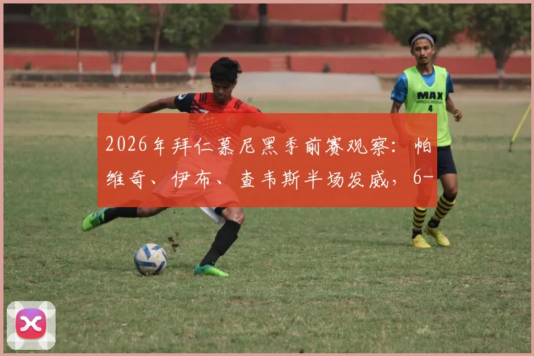 2026年拜仁慕尼黑季前赛观察：帕维奇、伊布、查韦斯半场发威，6-0大胜罗塔埃根亮点解析