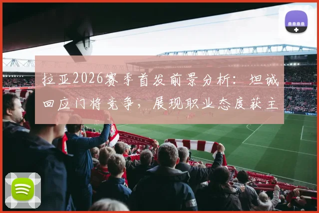 拉亚2026赛季首发前景分析：坦诚回应门将竞争，展现职业态度获主帅认可