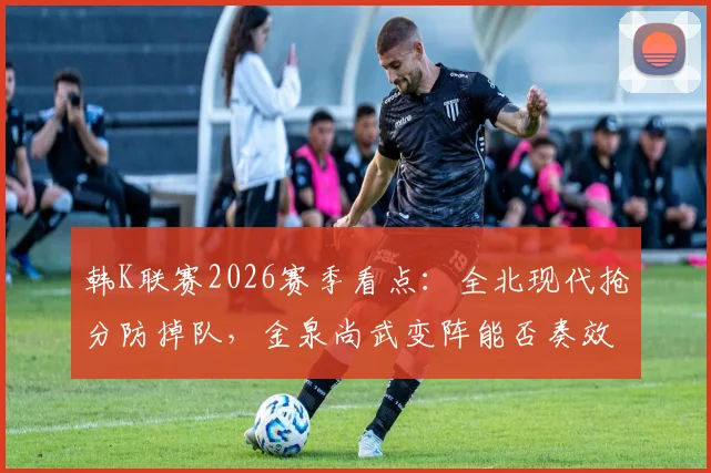 韩K联赛2026赛季看点:全北现代抢分防掉队,金泉尚武变阵能否奏效关键解析