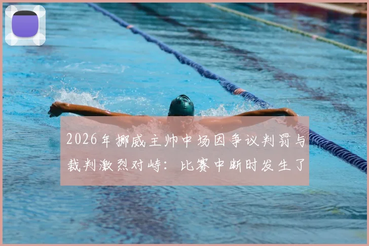 2026年挪威主帅中场因争议判罚与裁判激烈对峙：比赛中断时发生了什么？场边记者揭露内情
