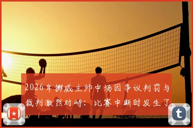 2026年挪威主帅中场因争议判罚与裁判激烈对峙：比赛中断时发生了什么？场边记者揭露内情