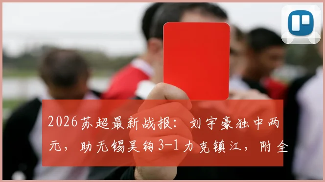 2026苏超最新战报：刘宇豪独中两元，助无锡吴钩3-1力克镇江，附全场数据与射手榜变动