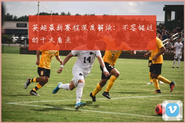 英超最新赛程深度解读：不容错过的十大看点