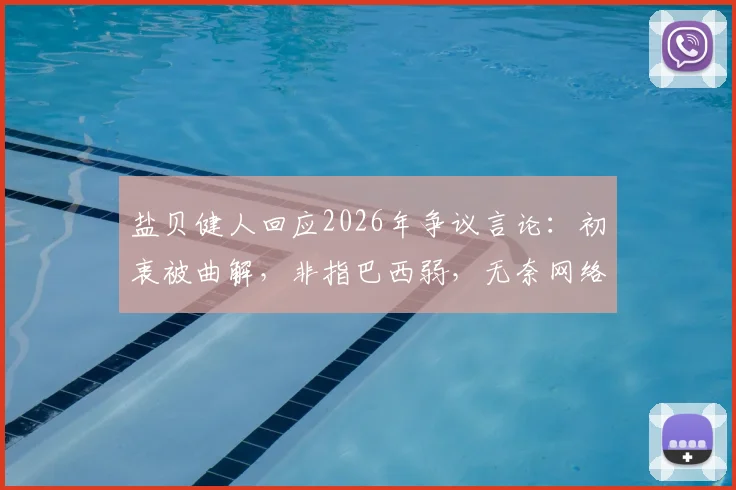 盐贝健人回应2026年争议言论：初衷被曲解，非指巴西弱，无奈网络误读发酵