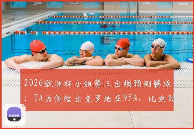 2026欧洲杯小组第三出线预测解读:TA为何给出克罗地亚95%、比利时90%高概率?