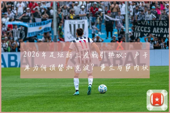 2026年足坛新三差戟引热议：卢卡库为何顶替加克波？费兰与萨内状态持续低迷原因分析