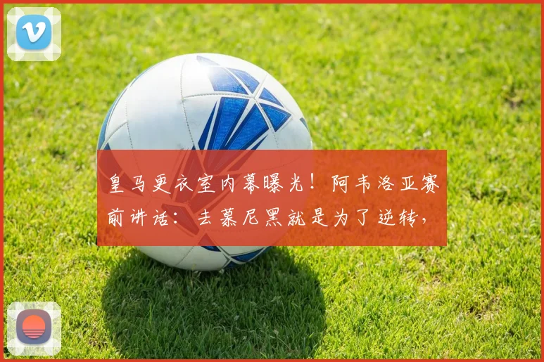 皇马更衣室内幕曝光!阿韦洛亚赛前讲话:去慕尼黑就是为了逆转,没这信念的别上车