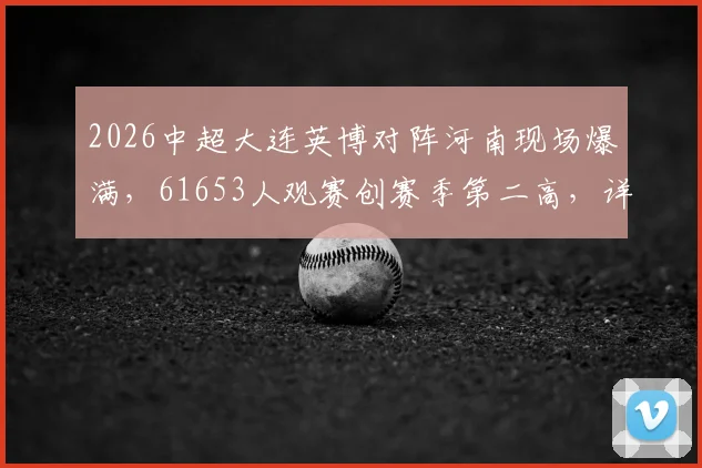 2026中超大连英博对阵河南现场爆满，61653人观赛创赛季第二高，详解球市回暖背后原因